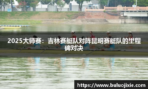 2025大师赛：吉林赛艇队对阵昆明赛艇队的里程碑对决