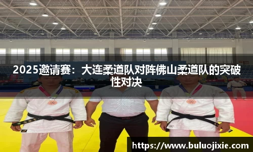 2025邀请赛：大连柔道队对阵佛山柔道队的突破性对决
