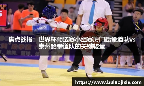 焦点战报：世界杯预选赛小组赛厦门跆拳道队vs泰州跆拳道队的关键较量