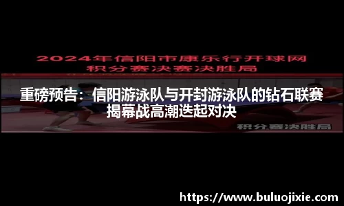 重磅预告：信阳游泳队与开封游泳队的钻石联赛揭幕战高潮迭起对决