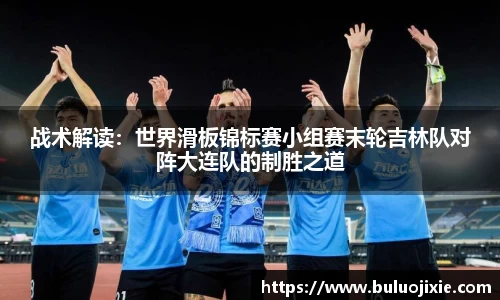 战术解读：世界滑板锦标赛小组赛末轮吉林队对阵大连队的制胜之道