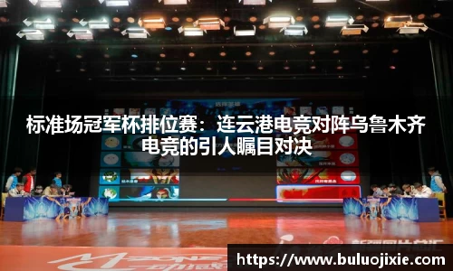 标准场冠军杯排位赛：连云港电竞对阵乌鲁木齐电竞的引人瞩目对决