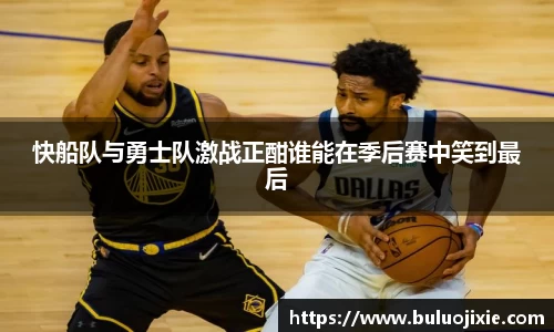快船队与勇士队激战正酣谁能在季后赛中笑到最后
