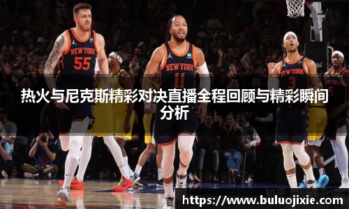 热火与尼克斯精彩对决直播全程回顾与精彩瞬间分析