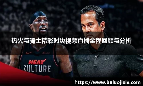 热火与骑士精彩对决视频直播全程回顾与分析
